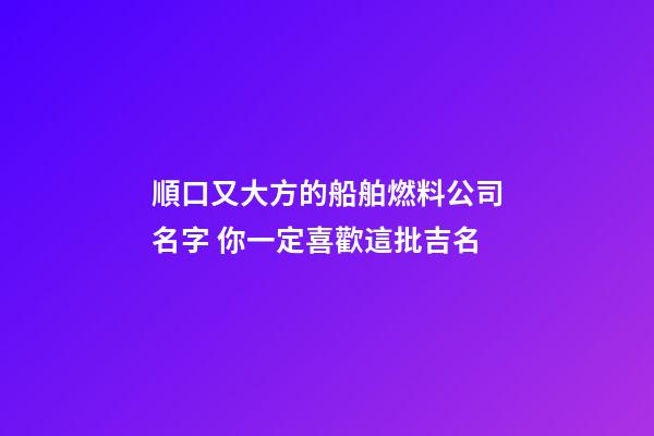 順口又大方的船舶燃料公司名字 你一定喜歡這批吉名-第1張-公司起名-玄機(jī)派